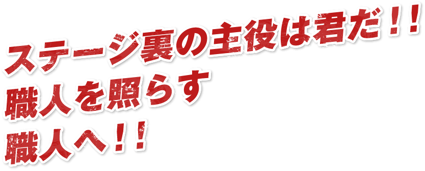 ステージ裏の主役は君だ！！職人を照らす職人へ！！