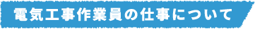 電気工事作業員の仕事について